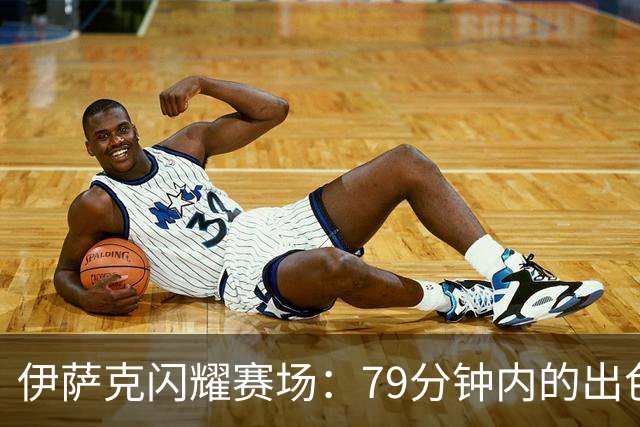 伊萨克闪耀赛场：79分钟内的出色表现与全面数据